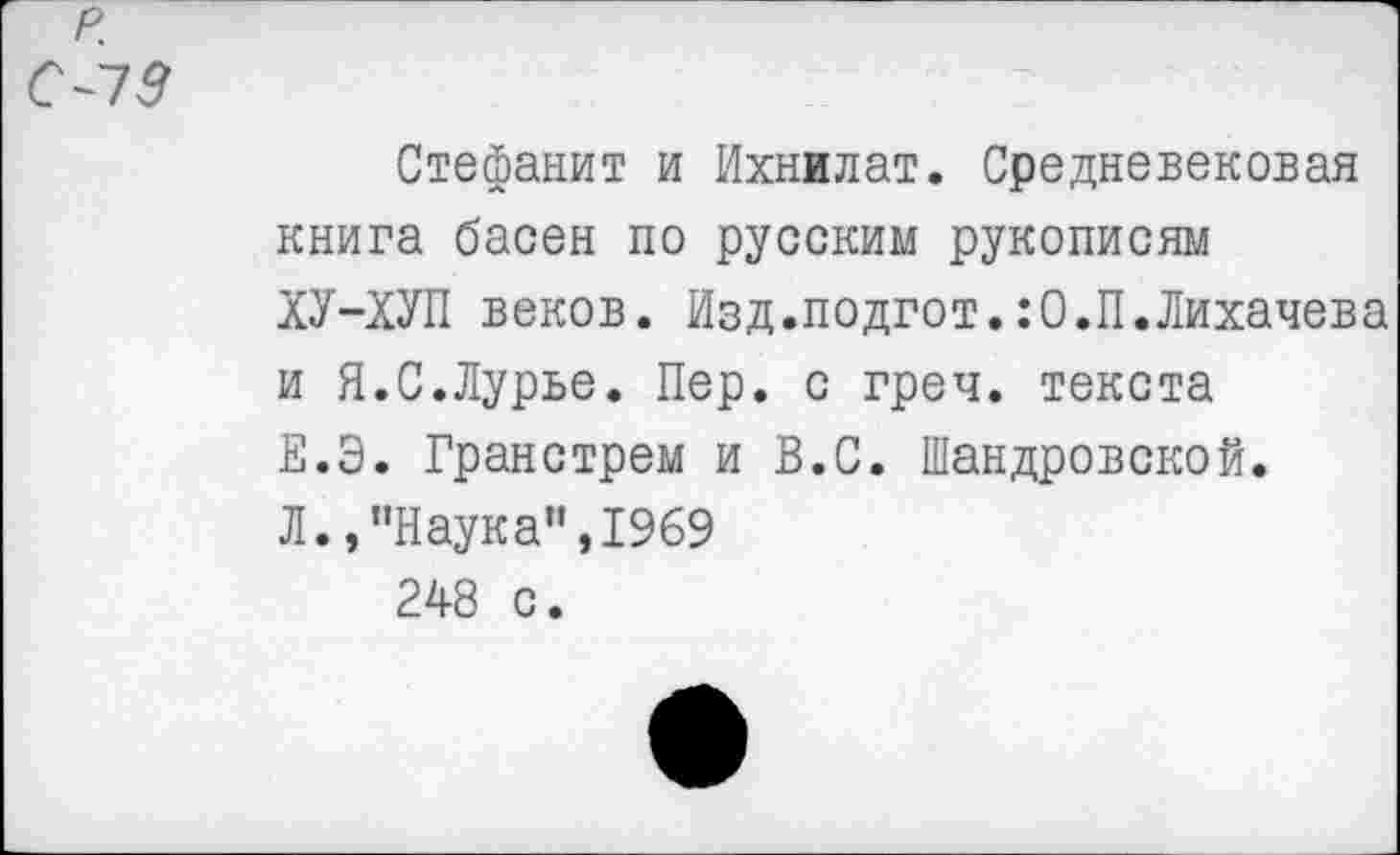 ﻿Стефанит и Ихнжлат. Средневековая книга басен по русским рукописям ХУ-ХУП веков. Изд.подгот.:0.П.Лихачева и Я.С.Лурье. Пер. с греч. текста Е.Э. Гранстрем и В.С. Шандровской. Л., "Наука",1969 248 с.